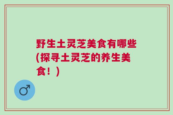 野生土灵芝美食有哪些(探寻土灵芝的养生美食！)