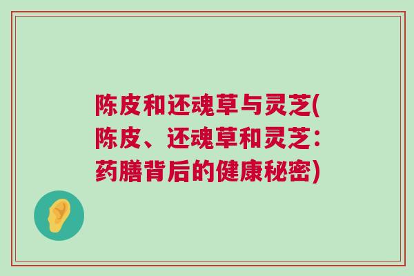 陈皮和还魂草与灵芝(陈皮、还魂草和灵芝：药膳背后的健康秘密)