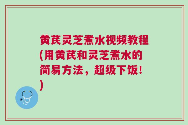 黄芪灵芝煮水视频教程(用黄芪和灵芝煮水的简易方法,超级下饭!) 黄芪灵芝煮水视频教程(用黄芪和灵芝煮水的简易方法,超级下饭!)