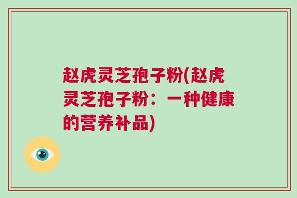 赵虎灵芝孢子粉(赵虎灵芝孢子粉：一种健康的营养补品)