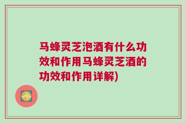 马蜂灵芝泡酒有什么功效和作用马蜂灵芝酒的功效和作用详解)