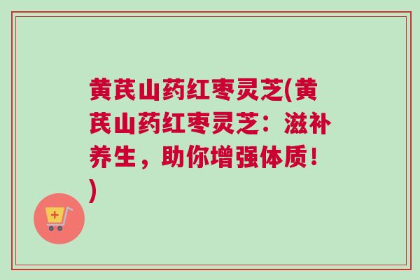 黄芪山药红枣灵芝(黄芪山药红枣灵芝：滋补养生，助你增强体质！)