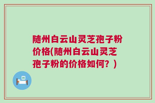 随州白云山灵芝孢子粉价格(随州白云山灵芝孢子粉的价格如何？)