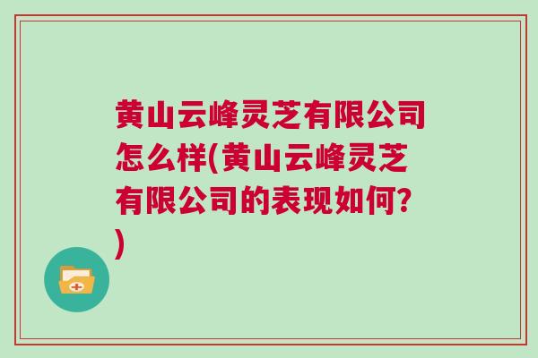 黄山云峰灵芝有限公司怎么样(黄山云峰灵芝有限公司的表现如何？)