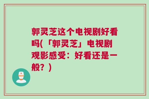 郭灵芝这个电视剧好看吗(「郭灵芝」电视剧观影感受：好看还是一般？)