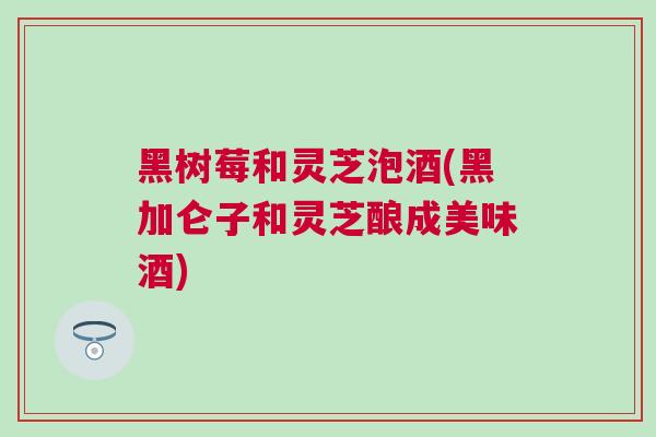 黑树莓和灵芝泡酒(黑加仑子和灵芝酿成美味酒)