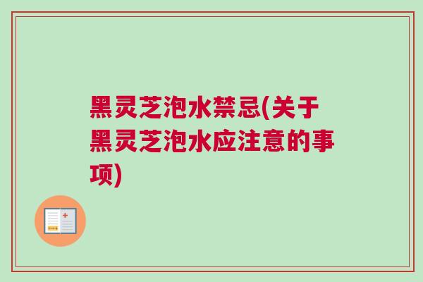 黑灵芝泡水禁忌(关于黑灵芝泡水应注意的事项) 黑灵芝泡水禁忌(关于黑灵芝泡水应注意的事项)