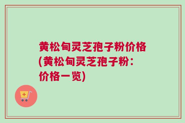 黄松甸灵芝孢子粉价格(黄松甸灵芝孢子粉:价格一览) 黄松甸灵芝孢子粉价格(黄松甸灵芝孢子粉:价格一览)