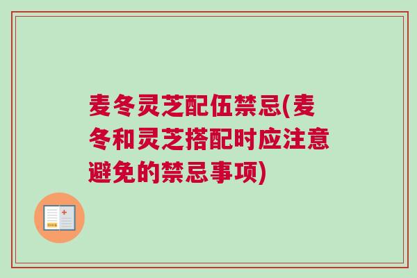 麦冬灵芝配伍禁忌(麦冬和灵芝搭配时应注意避免的禁忌事项)