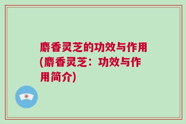 麝香灵芝的功效与作用(麝香灵芝：功效与作用简介)