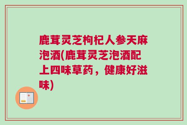 鹿茸灵芝枸杞人参天麻泡酒(鹿茸灵芝泡酒配上四味草药，健康好滋味)