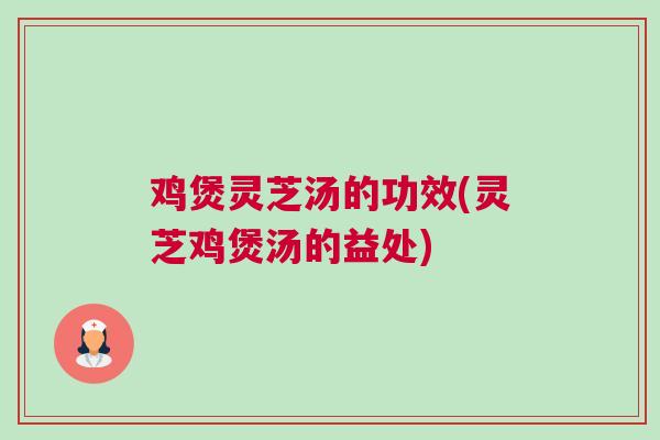 鸡煲灵芝汤的功效(灵芝鸡煲汤的益处)