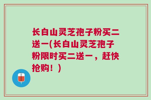 长白山灵芝孢子粉买二送一(长白山灵芝孢子粉限时买二送一，赶快抢购！)