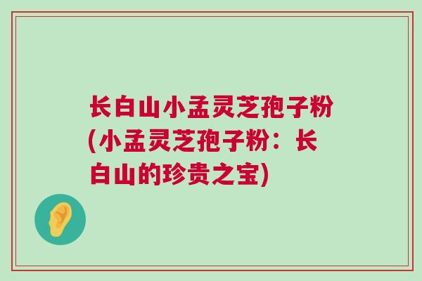 长白山小孟灵芝孢子粉(小孟灵芝孢子粉：长白山的珍贵之宝)