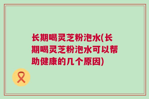 长期喝灵芝粉泡水(长期喝灵芝粉泡水可以帮助健康的几个原因)