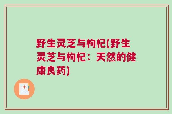 野生灵芝与枸杞(野生灵芝与枸杞：天然的健康良药)