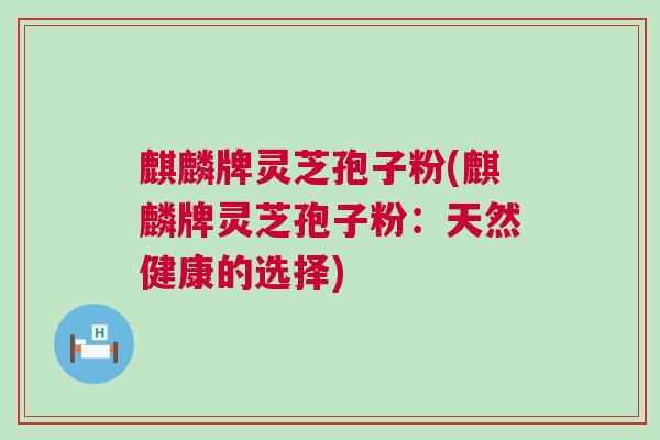 麒麟牌灵芝孢子粉(麒麟牌灵芝孢子粉：天然健康的选择)