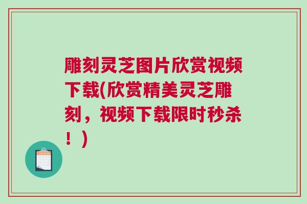 雕刻灵芝图片欣赏视频下载(欣赏精美灵芝雕刻，视频下载限时秒杀！)