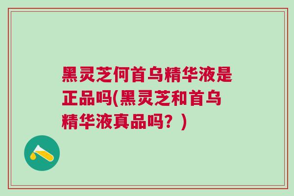 黑灵芝何首乌精华液是正品吗(黑灵芝和首乌精华液真品吗？)