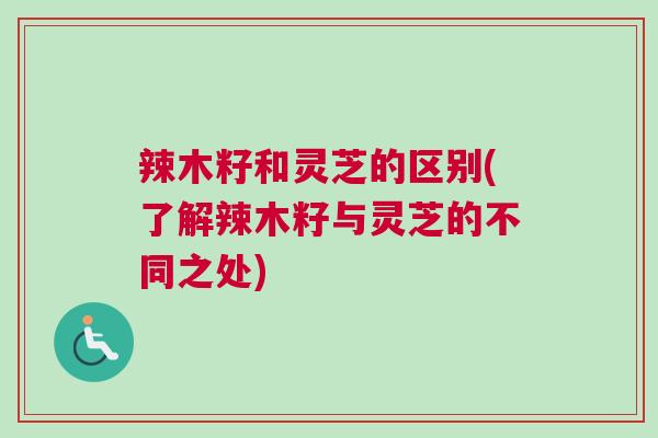 辣木籽和灵芝的区别(了解辣木籽与灵芝的不同之处)