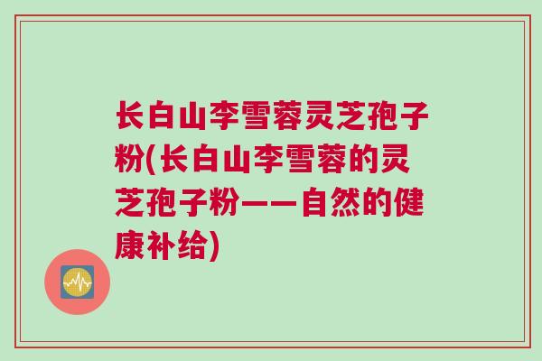 长白山李雪蓉灵芝孢子粉(长白山李雪蓉的灵芝孢子粉——自然的健康补给)