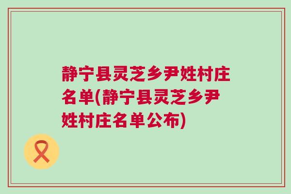 静宁县灵芝乡尹姓村庄名单(静宁县灵芝乡尹姓村庄名单公布)