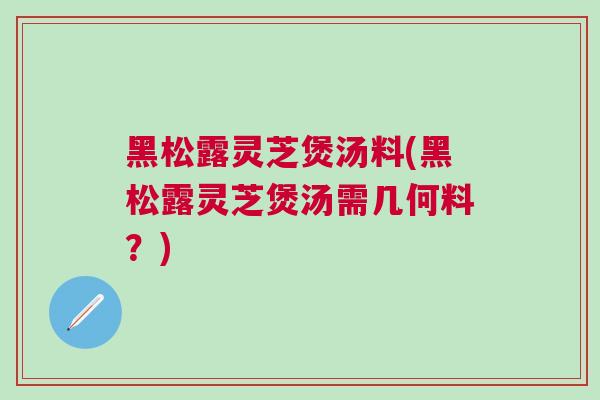 黑松露灵芝煲汤料(黑松露灵芝煲汤需几何料？)