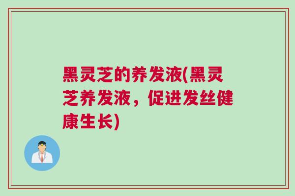 黑灵芝的养发液(黑灵芝养发液,促进发丝健康生长) 黑灵芝的养发液(黑灵芝养发液,促进发丝健康生长)