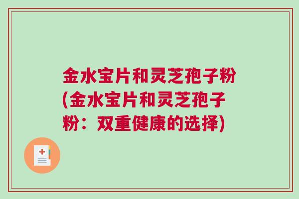 金水宝片和灵芝孢子粉(金水宝片和灵芝孢子粉：双重健康的选择)