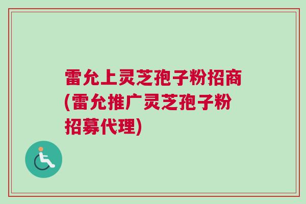 雷允上灵芝孢子粉招商(雷允推广灵芝孢子粉招募代理)