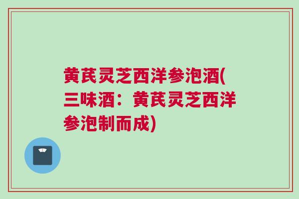 黄芪灵芝西洋参泡酒(三味酒：黄芪灵芝西洋参泡制而成)