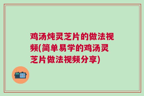 鸡汤炖灵芝片的做法视频(简单易学的鸡汤灵芝片做法视频分享)