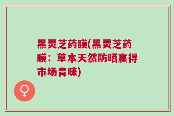 黑灵芝药膜(黑灵芝药膜：草本天然防晒赢得市场青睐)