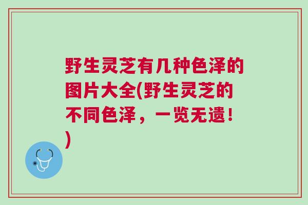 野生灵芝有几种色泽的图片大全(野生灵芝的不同色泽，一览无遗！)