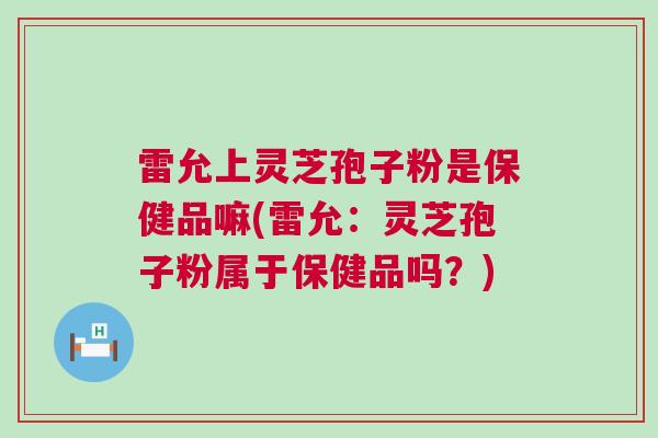 雷允上灵芝孢子粉是保健品嘛(雷允:灵芝孢子粉属于保健品吗?) 雷允上灵芝孢子粉是保健品嘛(雷允:灵芝孢子粉属于保健品吗?)