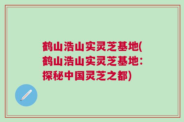 鹤山浩山实灵芝基地(鹤山浩山实灵芝基地:探秘中国灵芝之都) 鹤山浩山实灵芝基地(鹤山浩山实灵芝基地:探秘中国灵芝之都)