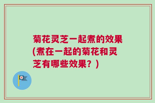 菊花灵芝一起煮的效果(煮在一起的菊花和灵芝有哪些效果？)