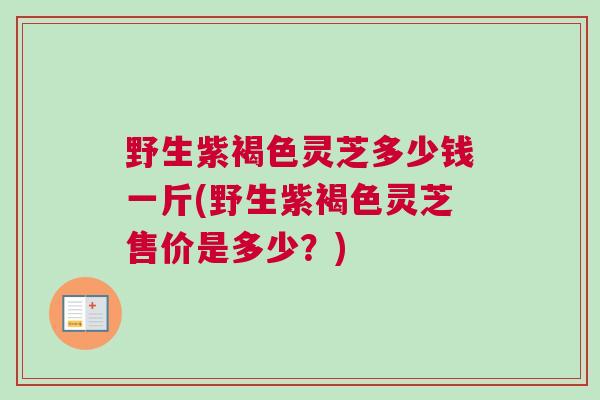 野生紫褐色灵芝多少钱一斤(野生紫褐色灵芝售价是多少？)