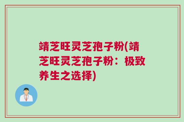 靖芝旺灵芝孢子粉(靖芝旺灵芝孢子粉：极致养生之选择)