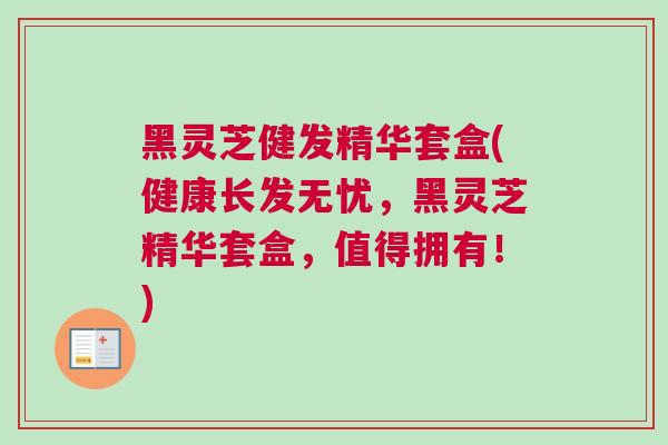 黑灵芝健发精华套盒(健康长发无忧,黑灵芝精华套盒,值得拥有!) 黑灵芝健发精华套盒(健康长发无忧,黑灵芝精华套盒,值得拥有!)