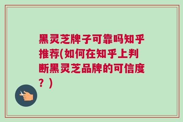 黑灵芝牌子可靠吗知乎推荐(如何在知乎上判断黑灵芝品牌的可信度？)