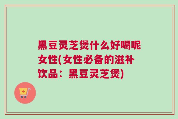 黑豆灵芝煲什么好喝呢女性(女性必备的滋补饮品:黑豆灵芝煲) 黑豆灵芝煲什么好喝呢女性(女性必备的滋补饮品:黑豆灵芝煲)