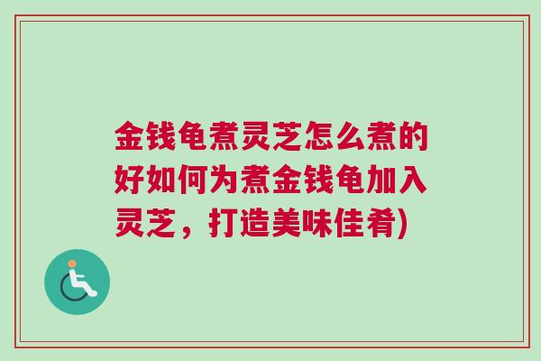 金钱龟煮灵芝怎么煮的好如何为煮金钱龟加入灵芝，打造美味佳肴)
