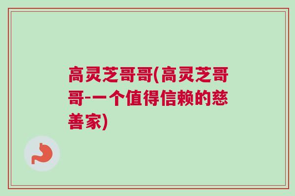 高灵芝哥哥(高灵芝哥哥-一个值得信赖的慈善家)