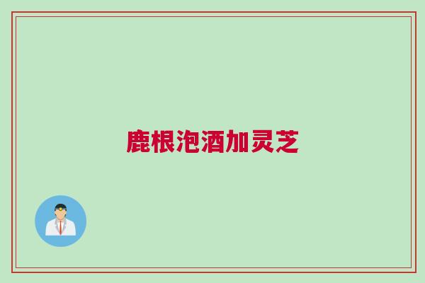 鹿根泡酒加灵芝 鹿根泡酒加灵芝