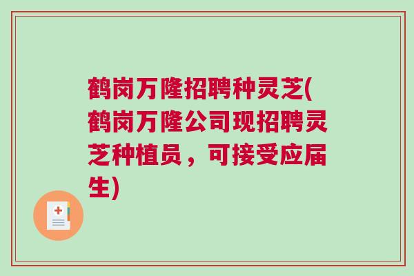 鹤岗万隆招聘种灵芝(鹤岗万隆公司现招聘灵芝种植员，可接受应届生)