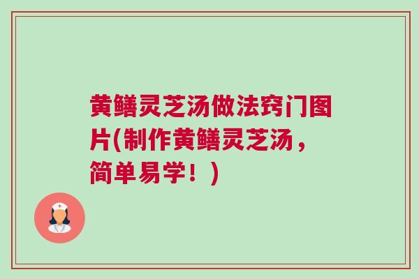 黄鳝灵芝汤做法窍门图片(制作黄鳝灵芝汤,简单易学!) 黄鳝灵芝汤做法窍门图片(制作黄鳝灵芝汤,简单易学!)
