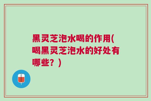 黑灵芝泡水喝的作用(喝黑灵芝泡水的好处有哪些？)