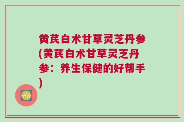 黄芪白术甘草灵芝丹参(黄芪白术甘草灵芝丹参:养生保健的好帮手) 黄芪白术甘草灵芝丹参(黄芪白术甘草灵芝丹参:养生保健的好帮手)