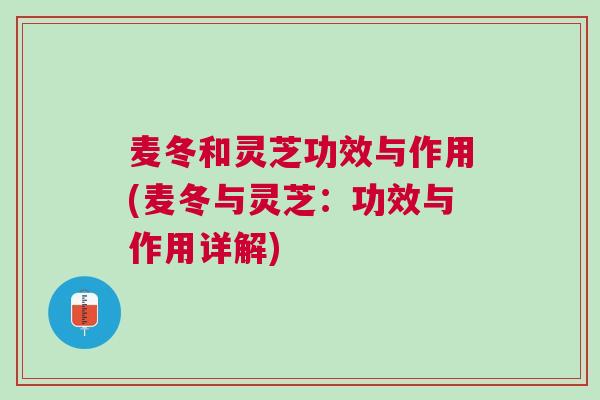 麦冬和灵芝功效与作用(麦冬与灵芝：功效与作用详解)
